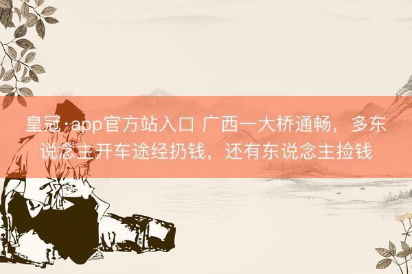 皇冠·app官方站入口 广西一大桥通畅,多东说念主开车途经扔钱,还有东说念主捡钱