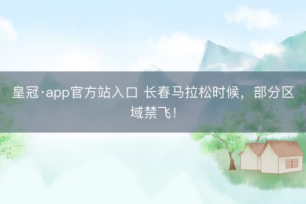 皇冠·app官方站入口 长春马拉松时候，部分区域禁飞！