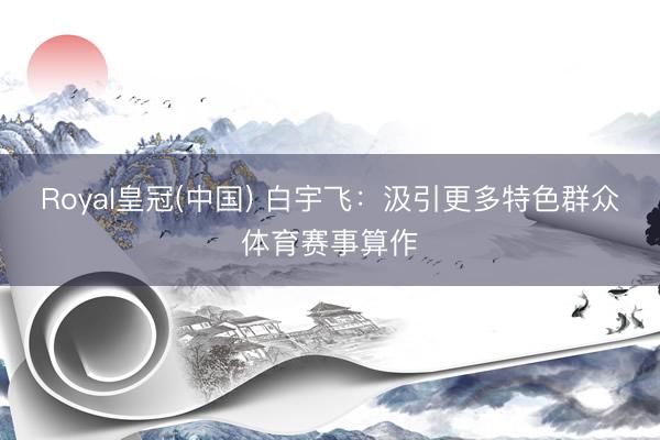 Royal皇冠(中国) 白宇飞：汲引更多特色群众体育赛事算作