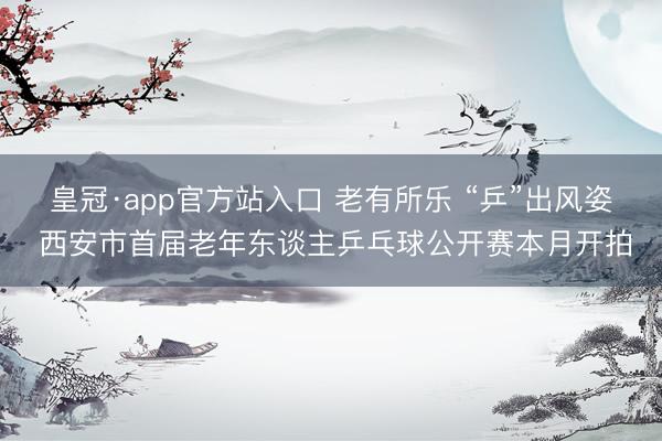 皇冠·app官方站入口 老有所乐 “乒”出风姿 西安市首届老年东谈主乒乓球公开赛本月开拍