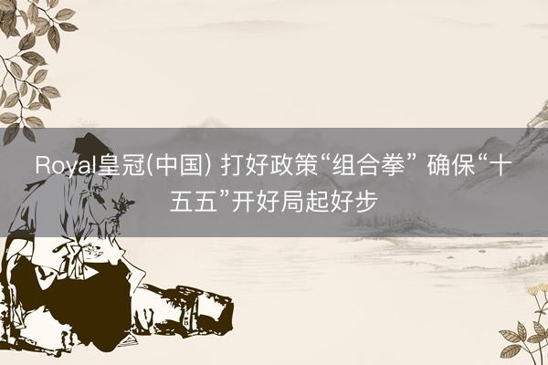Royal皇冠(中国) 打好政策“组合拳” 确保“十五五”开好局起好步