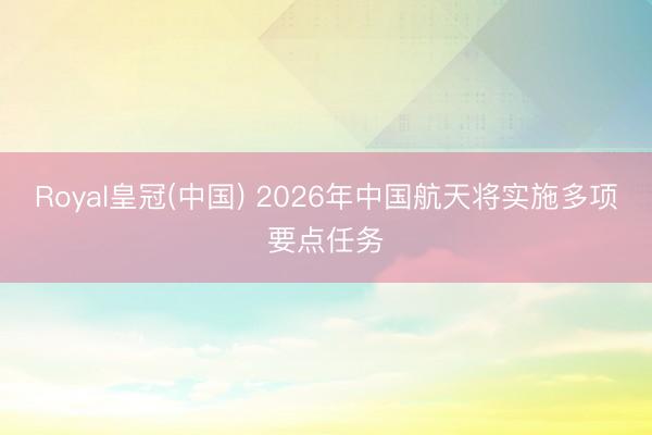 Royal皇冠(中国) 2026年中国航天将实施多项要点任务