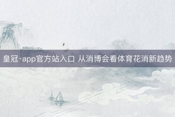 皇冠·app官方站入口 从消博会看体育花消新趋势