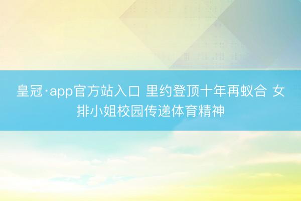 皇冠·app官方站入口 里约登顶十年再蚁合 女排小姐校园传递体育精神