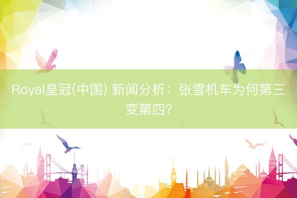 Royal皇冠(中国) 新闻分析：张雪机车为何第三变第四？