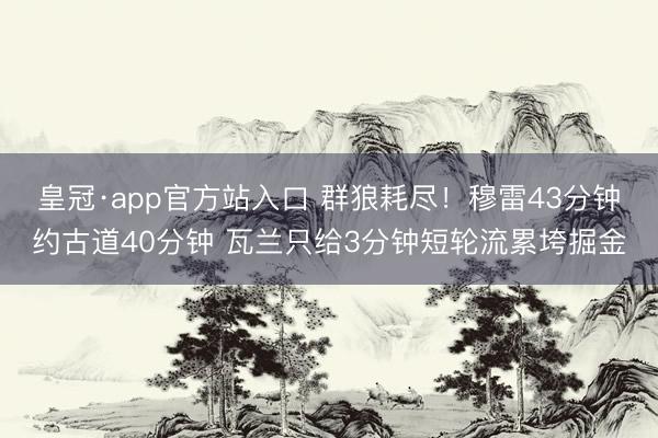 皇冠·app官方站入口 群狼耗尽!穆雷43分钟约古道40分钟 瓦兰只给3分钟短轮流累垮掘金
