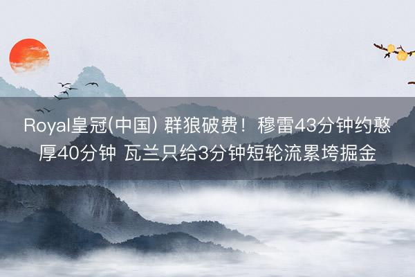 Royal皇冠(中国) 群狼破费！穆雷43分钟约憨厚40分钟 瓦兰只给3分钟短轮流累垮掘金