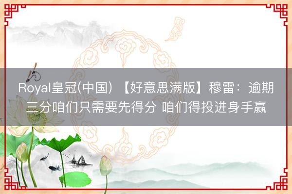 Royal皇冠(中国) 【好意思满版】穆雷：逾期三分咱们只需要先得分 咱们得投进身手赢