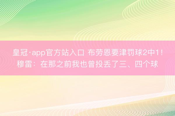 皇冠·app官方站入口 布劳恩要津罚球2中1！穆雷：在那之前我也曾投丢了三、四个球