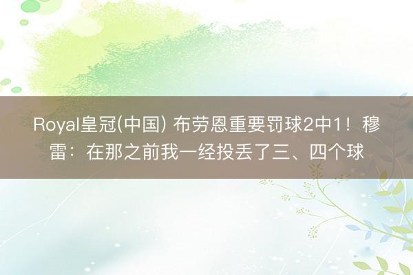 Royal皇冠(中国) 布劳恩重要罚球2中1！穆雷：在那之前我一经投丢了三、四个球