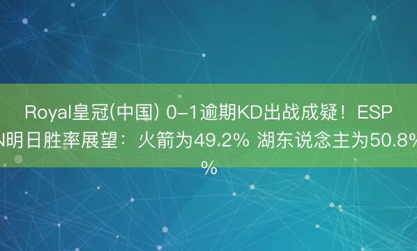 Royal皇冠(中国) 0-1逾期KD出战成疑!ESPN明日胜率展望:火箭为49.2% 湖东说念主为50.8%