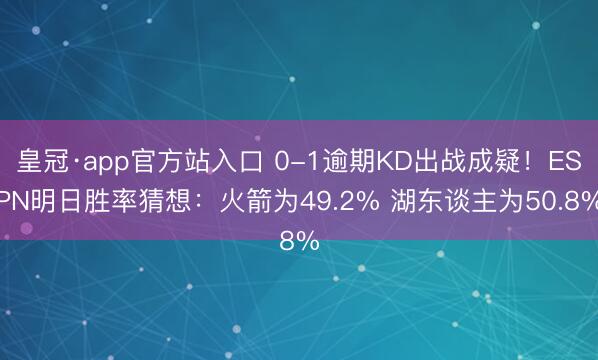 皇冠·app官方站入口 0-1逾期KD出战成疑！ESPN明日胜率猜想：火箭为49.2% 湖东谈主为50.8%