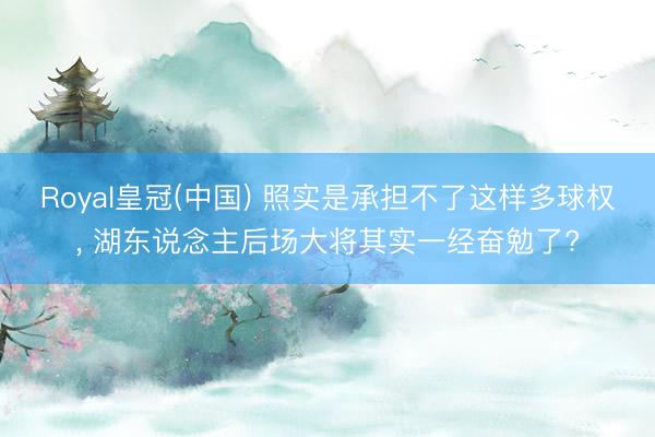 Royal皇冠(中国) 照实是承担不了这样多球权， 湖东说念主后场大将其实一经奋勉了?