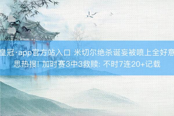 皇冠·app官方站入口 米切尔绝杀诞妄被喷上全好意思热搜! 加时赛3中3救赎: 不时7连20+记载