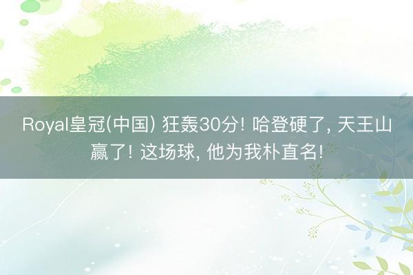 Royal皇冠(中国) 狂轰30分! 哈登硬了， 天王山赢了! 这场球， 他为我朴直名!