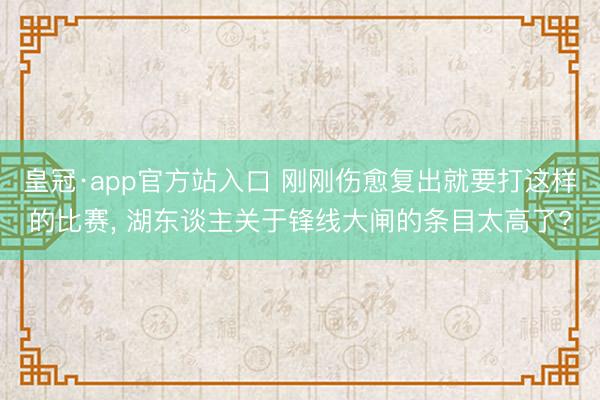 皇冠·app官方站入口 刚刚伤愈复出就要打这样的比赛， 湖东谈主关于锋线大闸的条目太高了?