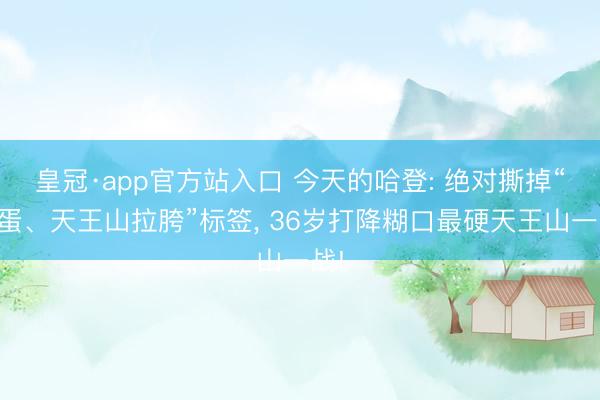 皇冠·app官方站入口 今天的哈登: 绝对撕掉“软蛋、天王山拉胯”标签, 36岁打降糊口最硬天王山一战!