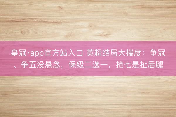 皇冠·app官方站入口 英超结局大揣度：争冠、争五没悬念，保级二选一，抢七是扯后腿