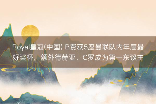 Royal皇冠(中国) B费获5座曼联队内年度最好奖杯，额外德赫亚、C罗成为第一东谈主