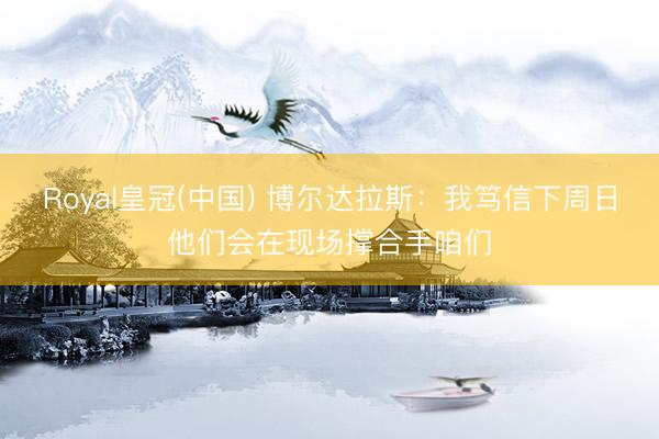 Royal皇冠(中国) 博尔达拉斯:我笃信下周日他们会在现场撑合手咱们