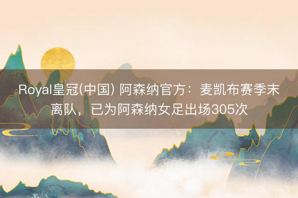 Royal皇冠(中国) 阿森纳官方：麦凯布赛季末离队，已为阿森纳女足出场305次