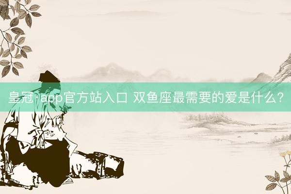 皇冠·app官方站入口 双鱼座最需要的爱是什么?