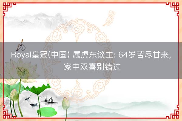 Royal皇冠(中国) 属虎东谈主: 64岁苦尽甘来， 家中双喜别错过