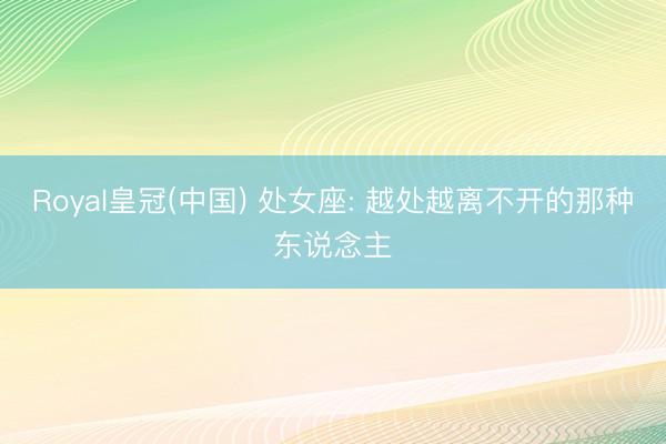 Royal皇冠(中国) 处女座: 越处越离不开的那种东说念主