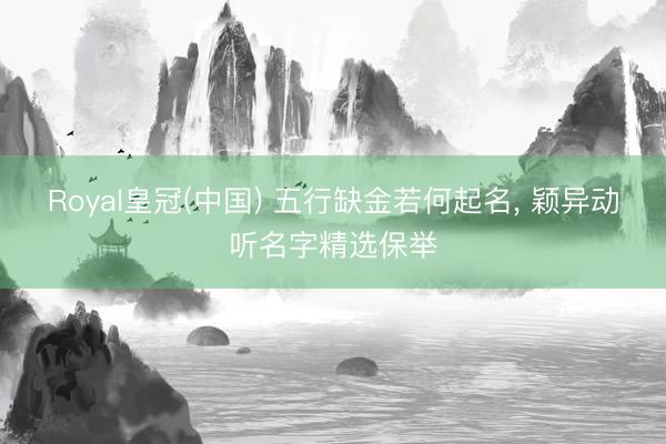 Royal皇冠(中国) 五行缺金若何起名， 颖异动听名字精选保举