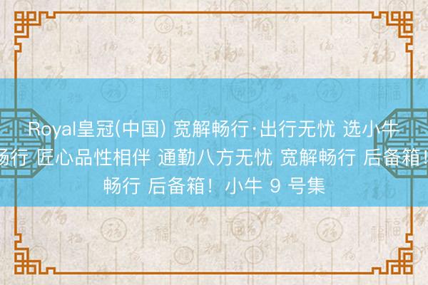Royal皇冠(中国) 宽解畅行·出行无忧 选小牛电动 享宽解畅行 匠心品性相伴 通勤八方无忧 宽解畅行 后备箱!小牛 9 号集