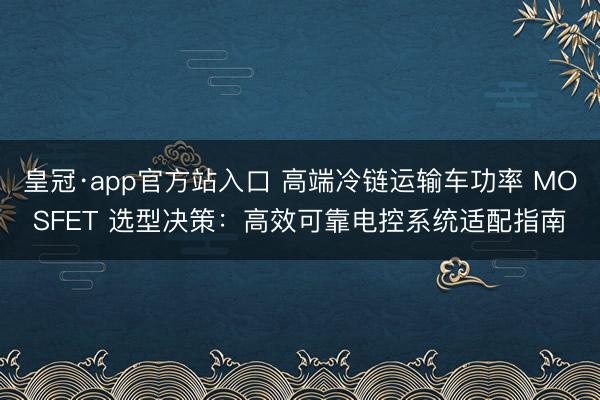 皇冠·app官方站入口 高端冷链运输车功率 MOSFET 选型决策：高效可靠电控系统适配指南