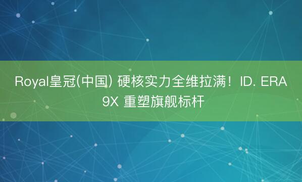 Royal皇冠(中国) 硬核实力全维拉满！ID. ERA 9X 重塑旗舰标杆