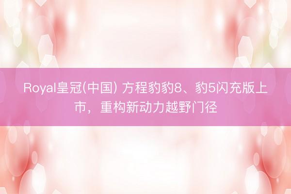 Royal皇冠(中国) 方程豹豹8、豹5闪充版上市，重构新动力越野门径
