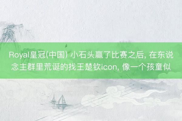 Royal皇冠(中国) 小石头赢了比赛之后， 在东说念主群里荒诞的找王楚钦icon， 像一个孩童似