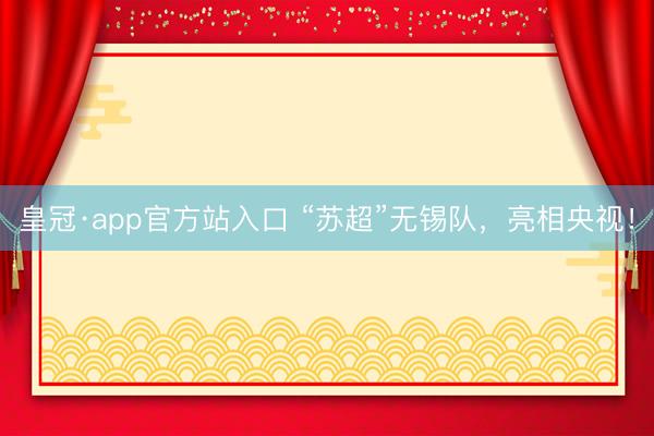 皇冠·app官方站入口 “苏超”无锡队,亮相央视!
