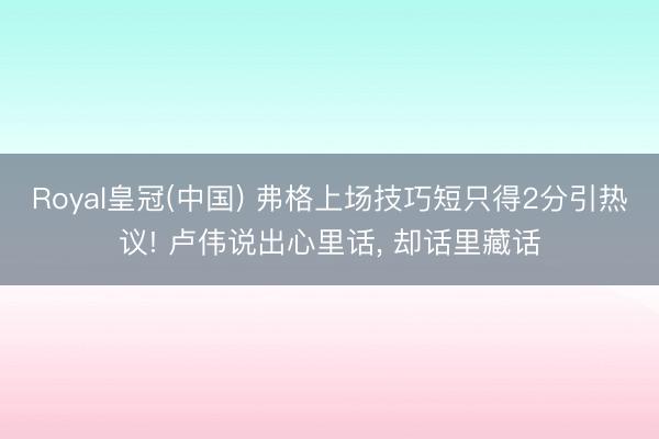 Royal皇冠(中国) 弗格上场技巧短只得2分引热议! 卢伟说出心里话, 却话里藏话