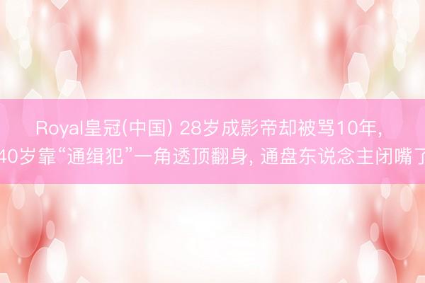 Royal皇冠(中国) 28岁成影帝却被骂10年， 40岁靠“通缉犯”一角透顶翻身， 通盘东说念主闭嘴了