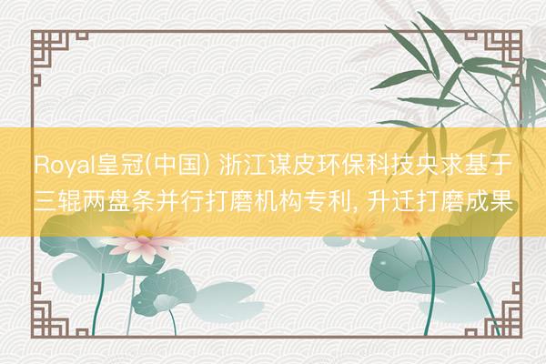 Royal皇冠(中国) 浙江谋皮环保科技央求基于三辊两盘条并行打磨机构专利， 升迁打磨成果