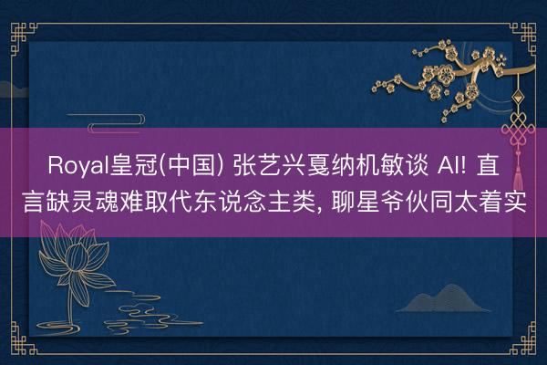 Royal皇冠(中国) 张艺兴戛纳机敏谈 AI! 直言缺灵魂难取代东说念主类， 聊星爷伙同太着实