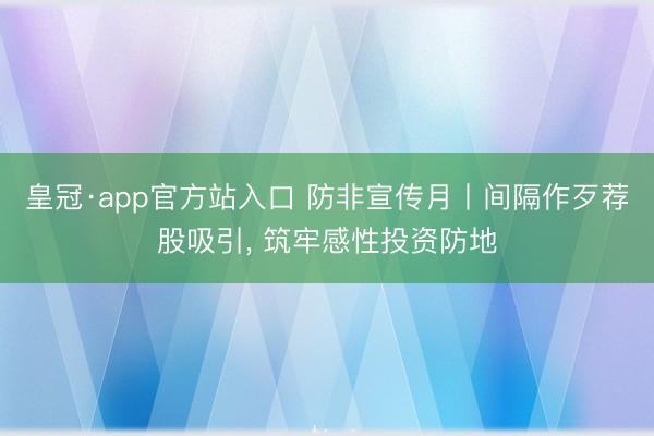 皇冠·app官方站入口 防非宣传月丨间隔作歹荐股吸引， 筑牢感性投资防地