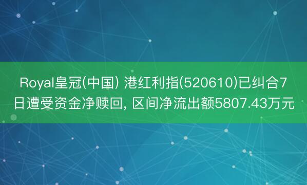 Royal皇冠(中国) 港红利指(520610)已纠合7日遭受资金净赎回， 区间净流出额5807.43万元