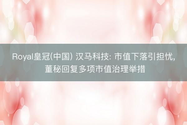 Royal皇冠(中国) 汉马科技: 市值下落引担忧， 董秘回复多项市值治理举措