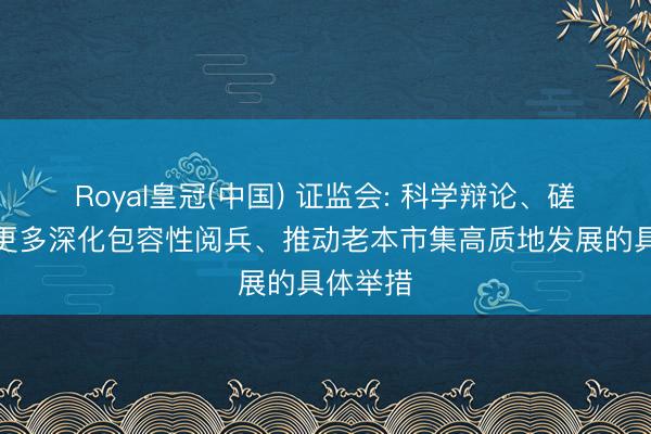 Royal皇冠(中国) 证监会: 科学辩论、磋议推出更多深化包容性阅兵、推动老本市集高质地发展的具体举措