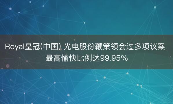Royal皇冠(中国) 光电股份鞭策领会过多项议案 最高愉快比例达99.95%