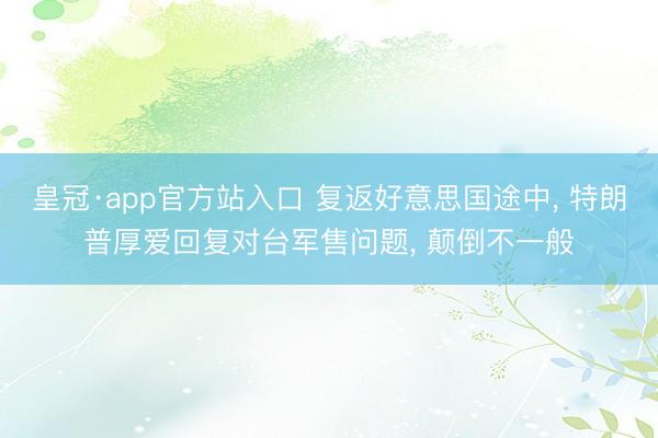 皇冠·app官方站入口 复返好意思国途中， 特朗普厚爱回复对台军售问题， 颠倒不一般