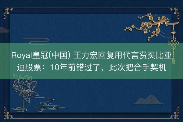 Royal皇冠(中国) 王力宏回复用代言费买比亚迪股票：10年前错过了，此次把合手契机