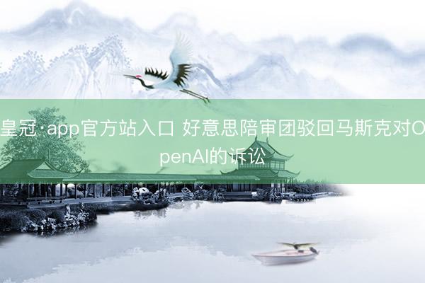 皇冠·app官方站入口 好意思陪审团驳回马斯克对OpenAI的诉讼