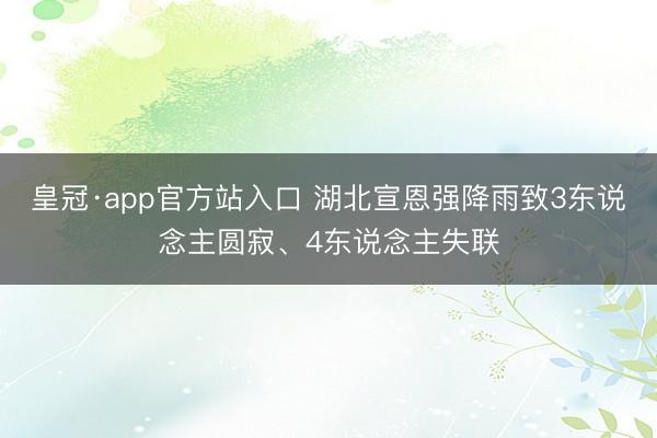 皇冠·app官方站入口 湖北宣恩强降雨致3东说念主圆寂、4东说念主失联
