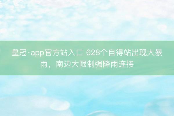 皇冠·app官方站入口 628个自得站出现大暴雨,南边大限制强降雨连接