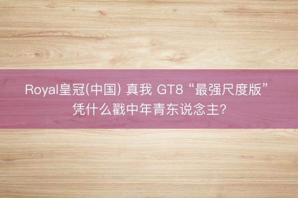 Royal皇冠(中国) 真我 GT8 “最强尺度版” 凭什么戳中年青东说念主?